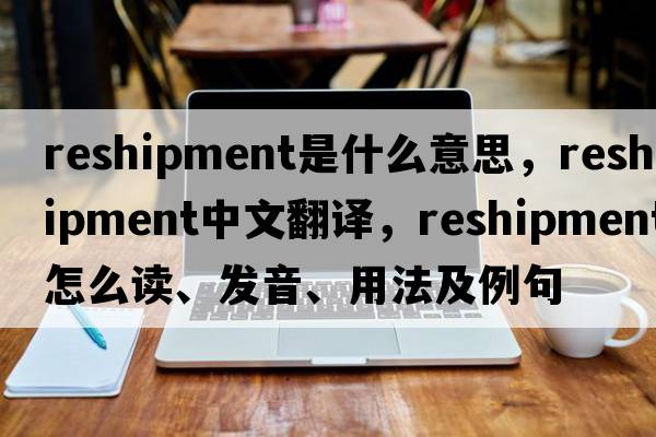 reshipment是什么意思，reshipment中文翻譯，reshipment怎么讀、發(fā)音、用法及例句