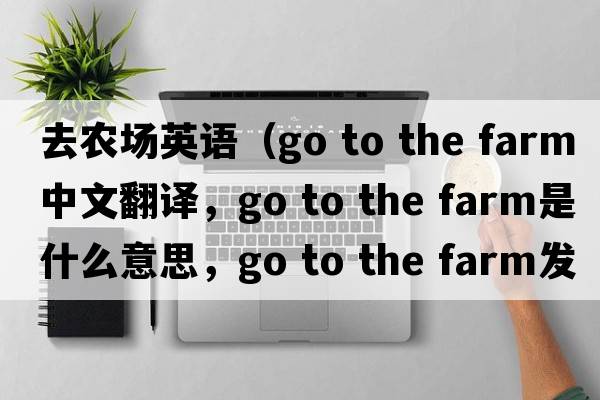 去農場英語（go to the farm中文翻譯，go to the farm是什么意思，go to the farm發(fā)音、用法及例句）