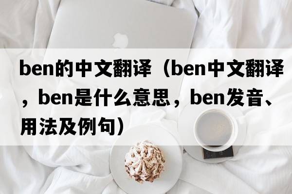 ben的中文翻譯（ben中文翻譯，ben是什么意思，ben發(fā)音、用法及例句）