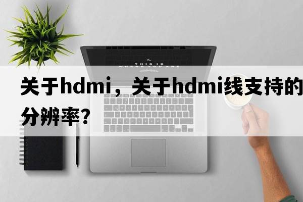 關(guān)于HDMI，關(guān)于HDMI線支持的分辨率？