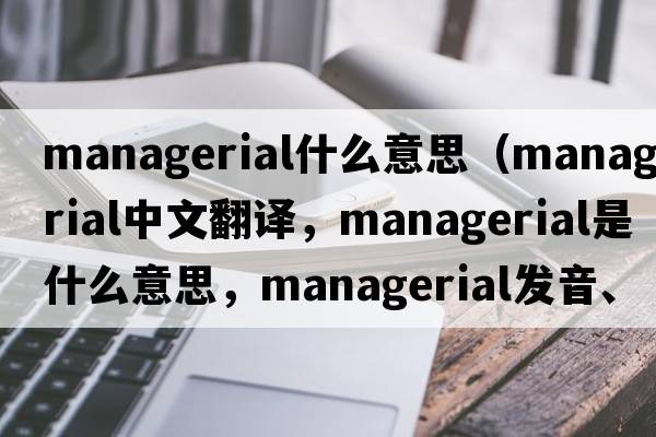 managerial什么意思（managerial中文翻譯，managerial是什么意思，managerial發(fā)音、用法及例句）