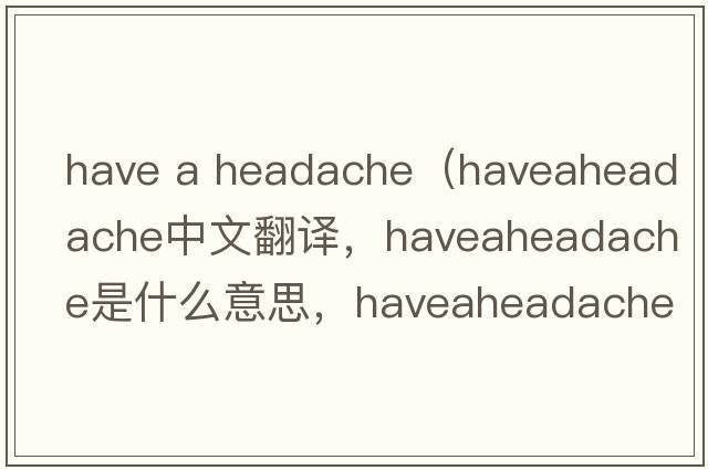 have a headache（haveaheadache中文翻譯，haveaheadache是什么意思，haveaheadache發(fā)音、用法及例句）