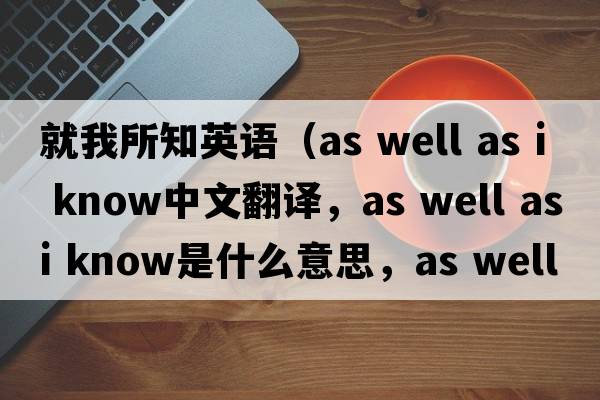 就我所知英語（as well as i know中文翻譯，as well as i know是什么意思，as well as i know發(fā)音、用法及例句）