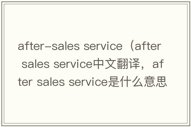 after-sales service（after sales service中文翻譯，after sales service是什么意思，after sales service發(fā)音、用法及例句）