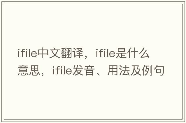 ifile中文翻譯，ifile是什么意思，ifile發(fā)音、用法及例句