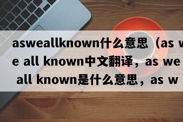 asweallknown什么意思（as we all known中文翻譯，as we all known是什么意思，as we all known發(fā)音、用法及例句）