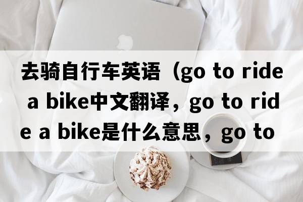 去騎自行車英語(yǔ)（go to ride a bike中文翻譯，go to ride a bike是什么意思，go to ride a bike發(fā)音、用法及例句）