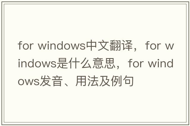 for windows中文翻譯，for windows是什么意思，for windows發(fā)音、用法及例句