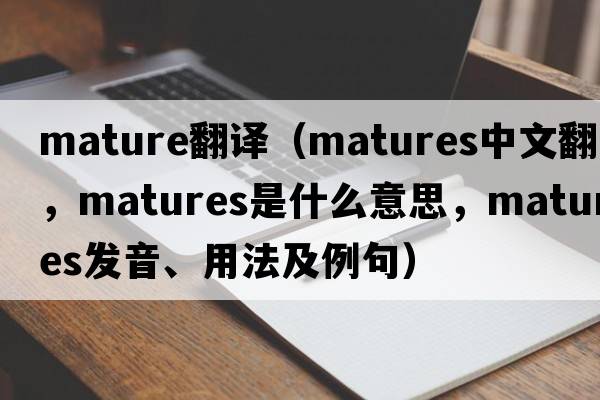 mature翻譯（matures中文翻譯，matures是什么意思，matures發(fā)音、用法及例句）