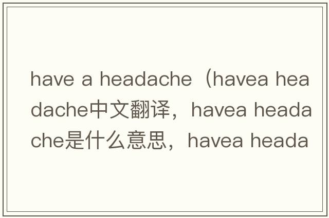 have a headache（havea headache中文翻譯，havea headache是什么意思，havea headache發(fā)音、用法及例句）