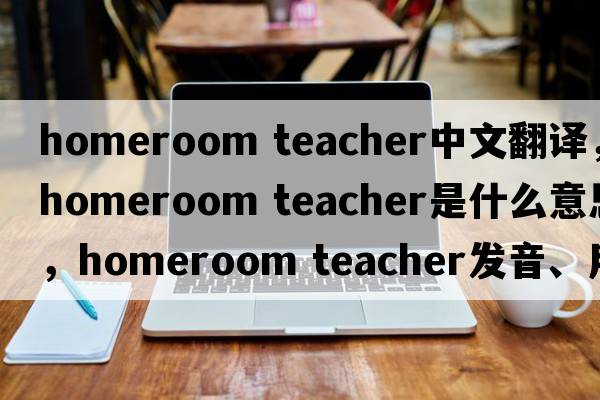 homeroom teacher中文翻譯，homeroom teacher是什么意思，homeroom teacher發(fā)音、用法及例句