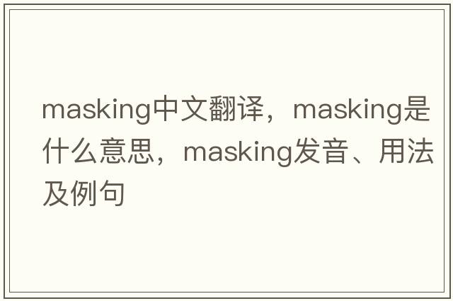 masking中文翻譯，masking是什么意思，masking發(fā)音、用法及例句