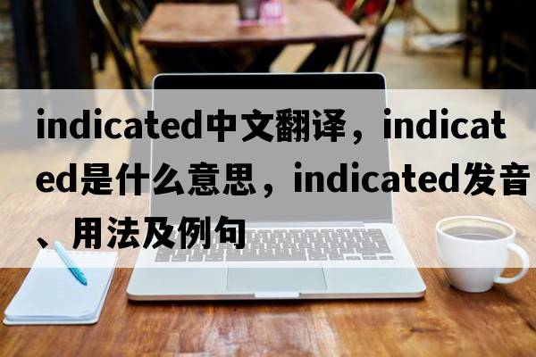 indicated中文翻譯，indicated是什么意思，indicated發(fā)音、用法及例句