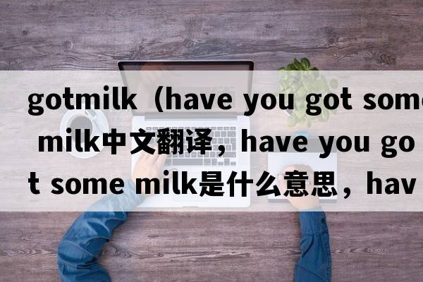 gotmilk（have you got some milk中文翻譯，have you got some milk是什么意思，have you got some milk發(fā)音、用法及例句）