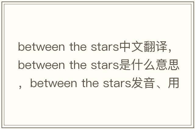 between the stars中文翻譯，between the stars是什么意思，between the stars發(fā)音、用法及例句