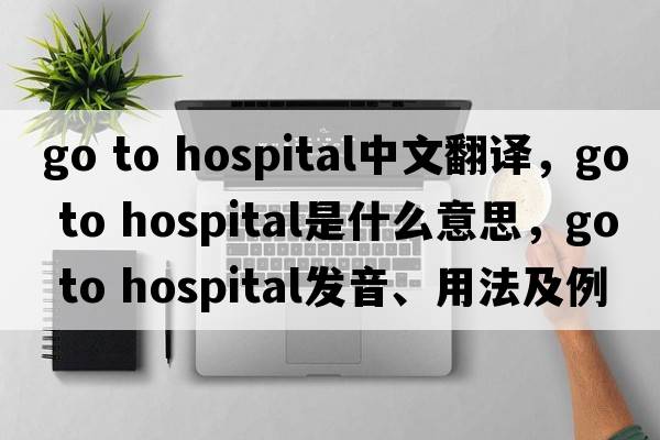 go to hospital中文翻譯，go to hospital是什么意思，go to hospital發(fā)音、用法及例句