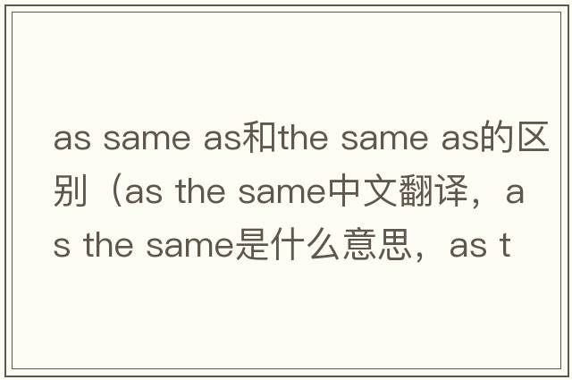 as same as和the same as的區(qū)別（as the same中文翻譯，as the same是什么意思，as the same發(fā)音、用法及例句）