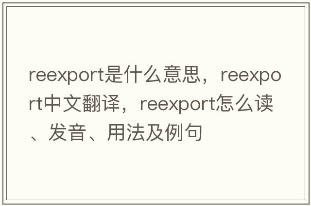 reexport是什么意思，reexport中文翻譯，reexport怎么讀、發(fā)音、用法及例句