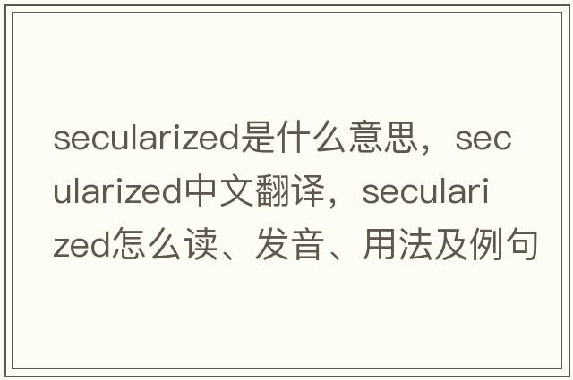 secularized是什么意思，secularized中文翻譯，secularized怎么讀、發(fā)音、用法及例句