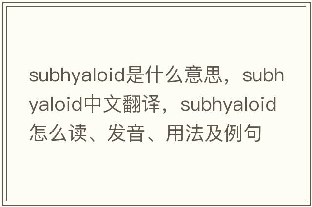 subhyaloid是什么意思，subhyaloid中文翻譯，subhyaloid怎么讀、發(fā)音、用法及例句