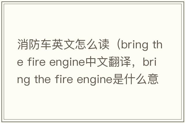 消防車英文怎么讀（bring the fire engine中文翻譯，bring the fire engine是什么意思，bring the fire engine發(fā)音、用法及例句）