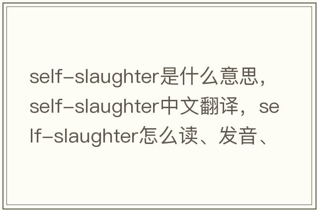 self-slaughter是什么意思，self-slaughter中文翻譯，self-slaughter怎么讀、發(fā)音、用法及例句
