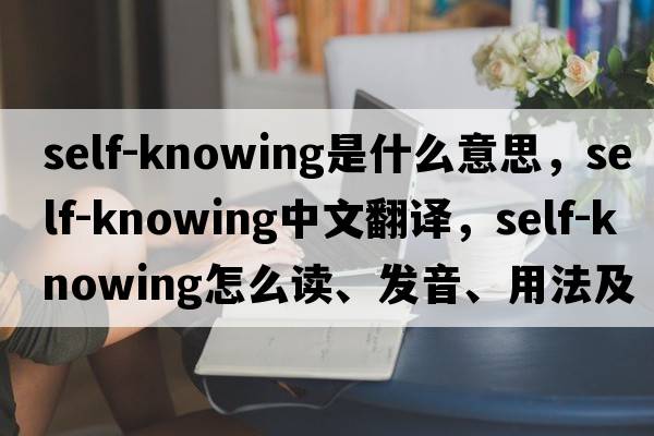 self-knowing是什么意思，self-knowing中文翻譯，self-knowing怎么讀、發(fā)音、用法及例句