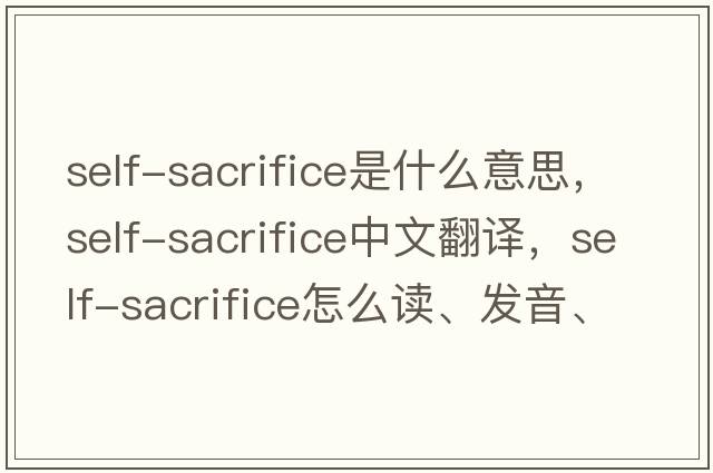self-sacrifice是什么意思，self-sacrifice中文翻譯，self-sacrifice怎么讀、發(fā)音、用法及例句
