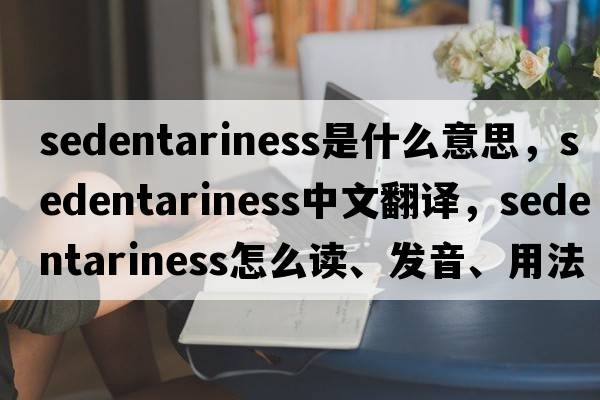 sedentariness是什么意思，sedentariness中文翻譯，sedentariness怎么讀、發(fā)音、用法及例句