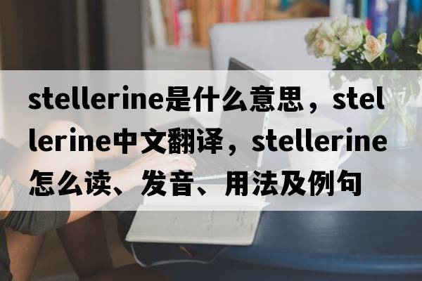 stellerine是什么意思，stellerine中文翻譯，stellerine怎么讀、發(fā)音、用法及例句