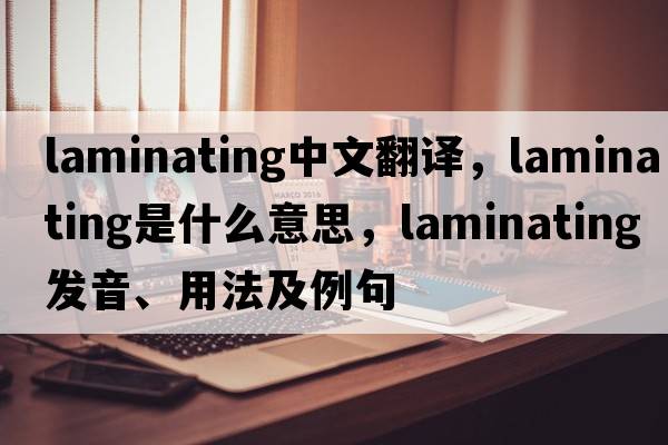 laminating中文翻譯，laminating是什么意思，laminating發(fā)音、用法及例句