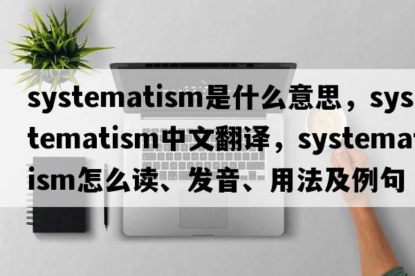 systematism是什么意思，systematism中文翻譯，systematism怎么讀、發(fā)音、用法及例句