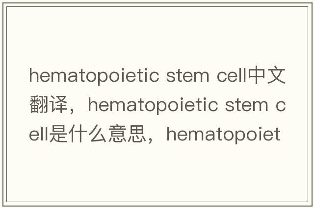 hematopoietic stem cell中文翻譯，hematopoietic stem cell是什么意思，hematopoietic stem cell發(fā)音、用法及例句