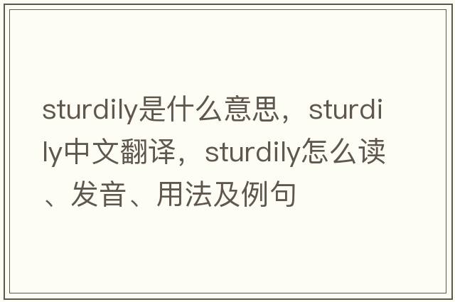 sturdily是什么意思，sturdily中文翻譯，sturdily怎么讀、發(fā)音、用法及例句