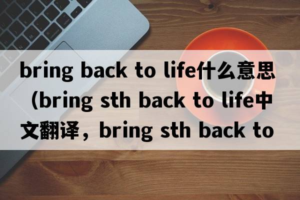 bring back to life什么意思（bring sth back to life中文翻譯，bring sth back to life是什么意思，bring sth back to life