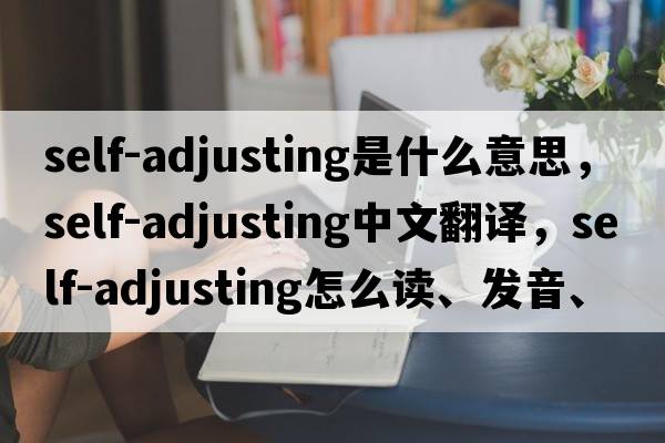 self-adjusting是什么意思，self-adjusting中文翻譯，self-adjusting怎么讀、發(fā)音、用法及例句
