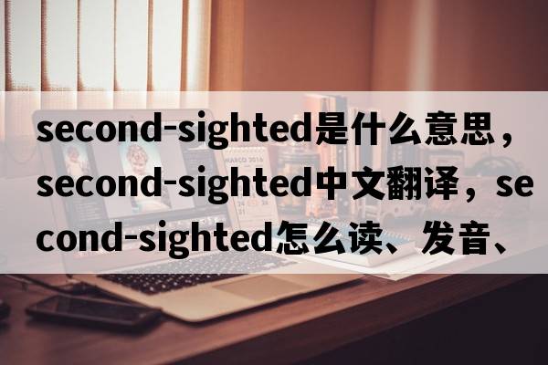 second-sighted是什么意思，second-sighted中文翻譯，second-sighted怎么讀、發(fā)音、用法及例句
