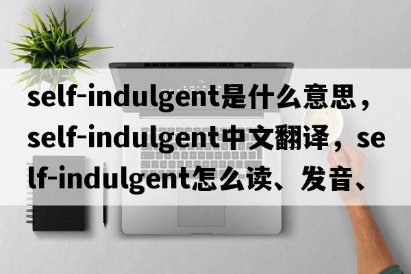 self-indulgent是什么意思，self-indulgent中文翻譯，self-indulgent怎么讀、發(fā)音、用法及例句