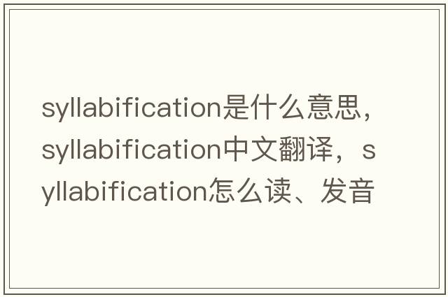 syllabification是什么意思，syllabification中文翻譯，syllabification怎么讀、發(fā)音、用法及例句