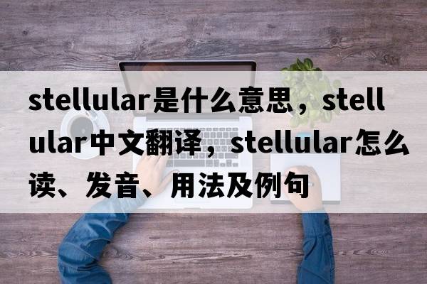 stellular是什么意思，stellular中文翻譯，stellular怎么讀、發(fā)音、用法及例句