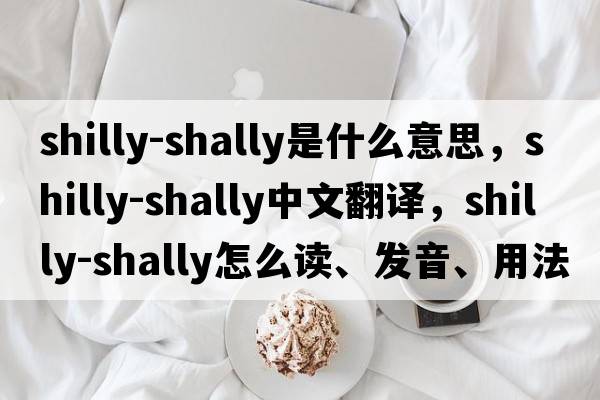 shilly-shally是什么意思，shilly-shally中文翻譯，shilly-shally怎么讀、發(fā)音、用法及例句