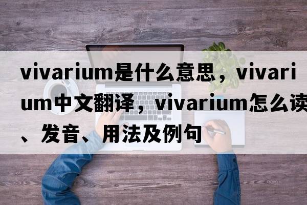 vivarium是什么意思，vivarium中文翻譯，vivarium怎么讀、發(fā)音、用法及例句