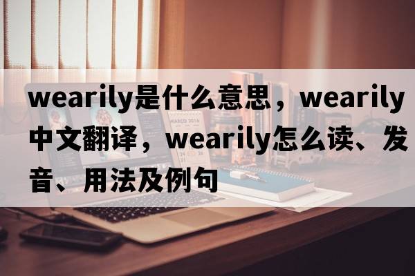 wearily是什么意思，wearily中文翻譯，wearily怎么讀、發(fā)音、用法及例句