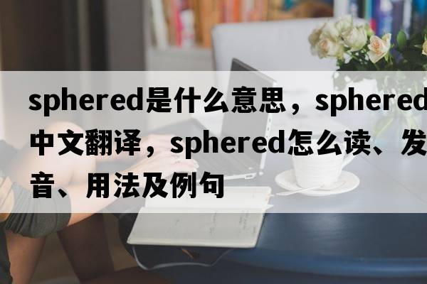 sphered是什么意思，sphered中文翻譯，sphered怎么讀、發(fā)音、用法及例句