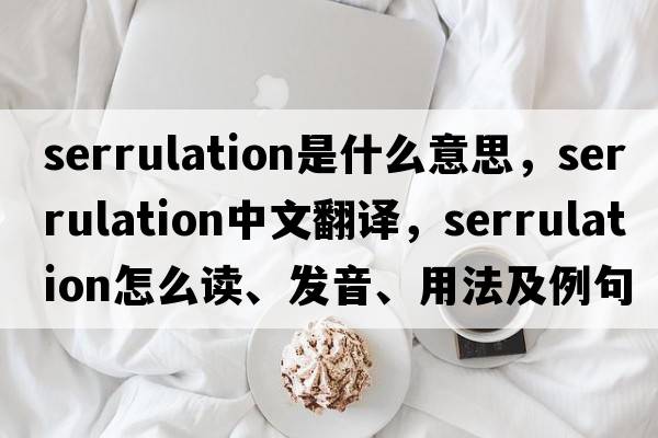 serrulation是什么意思，serrulation中文翻譯，serrulation怎么讀、發(fā)音、用法及例句