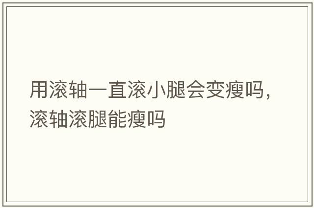用滾軸一直滾小腿會變瘦嗎，滾軸滾腿能瘦嗎