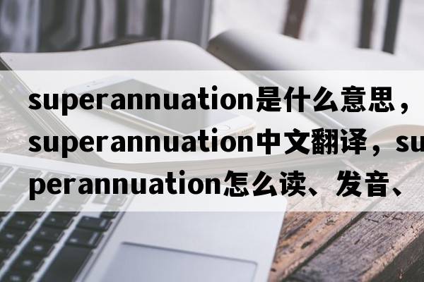 superannuation是什么意思，superannuation中文翻譯，superannuation怎么讀、發(fā)音、用法及例句