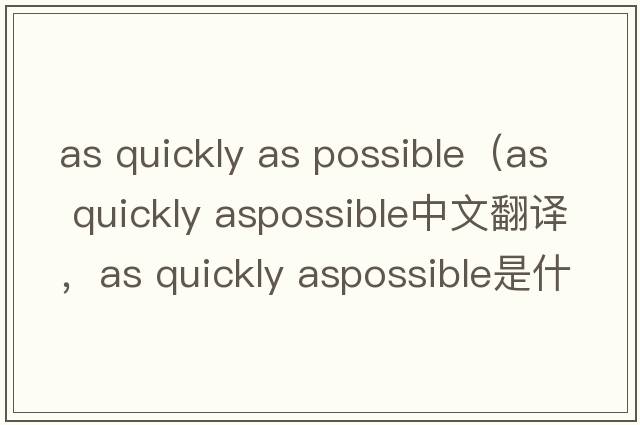 as quickly as possible（as quickly aspossible中文翻譯，as quickly aspossible是什么意思，as quickly aspossible發(fā)音、