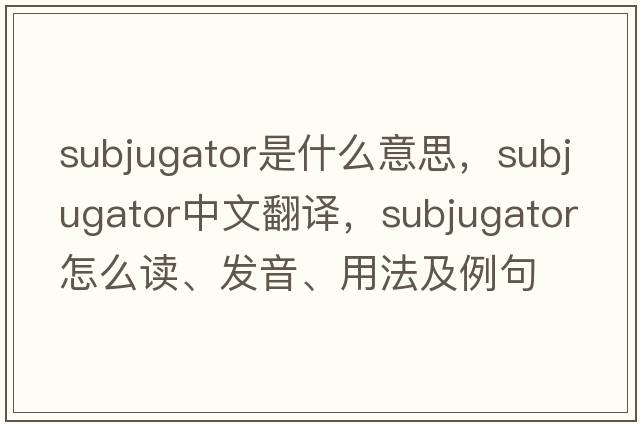 subjugator是什么意思，subjugator中文翻譯，subjugator怎么讀、發(fā)音、用法及例句