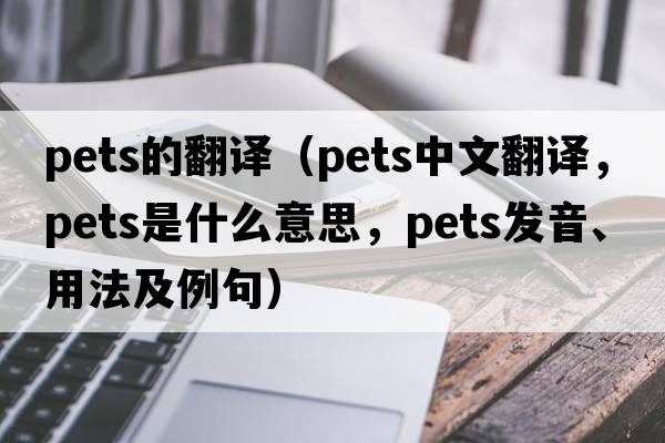 pets的翻譯（pets中文翻譯，pets是什么意思，pets發(fā)音、用法及例句）